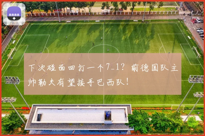 下次碰面回打一个7_1？前德国队主帅勒夫有望接手巴西队！