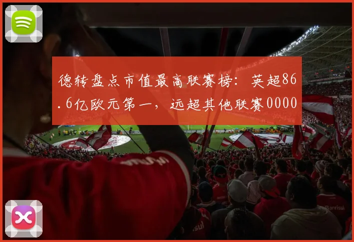 德转盘点市值最高联赛榜：英超86.6亿欧元第一，远超其他联赛0000644