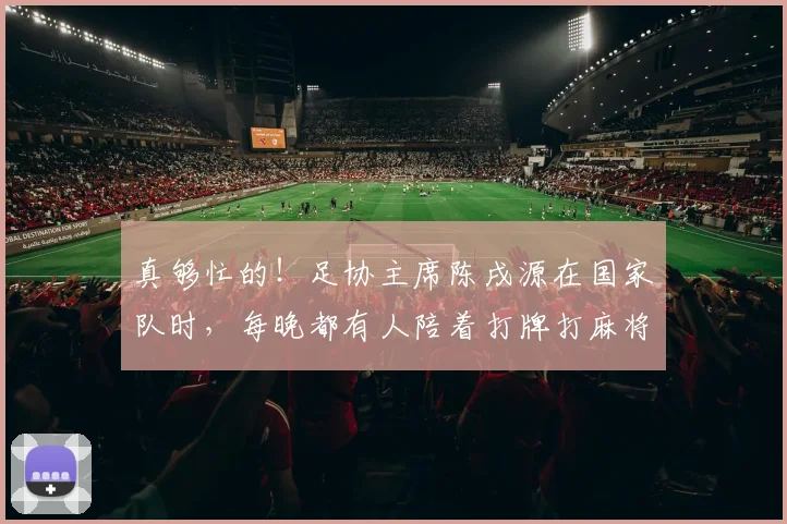 真够忙的！足协主席陈戌源在国家队时，每晚都有人陪着打牌打麻将