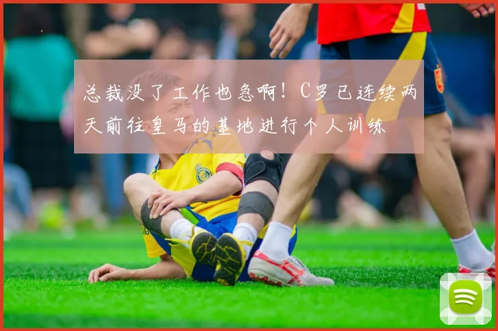 总裁没了工作也急啊！C罗已连续两天前往皇马的基地进行个人训练
