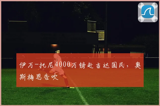伊万-托尼4000万镑赴吉达国民，奥斯梅恩告吹