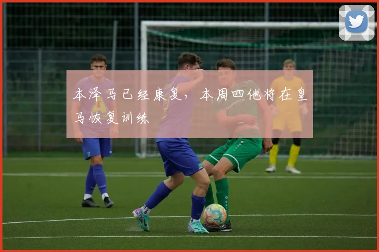 本泽马已经康复，本周四他将在皇马恢复训练
