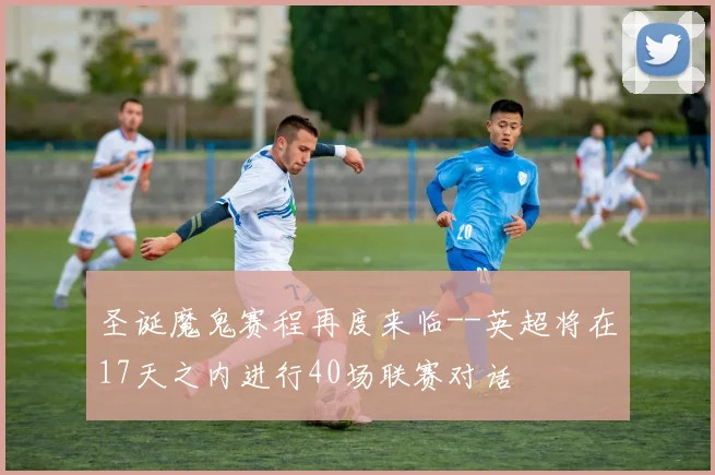 圣诞魔鬼赛程再度来临--英超将在17天之内进行40场联赛对话