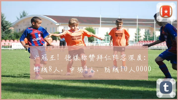 六冠王！德媒称赞拜仁阵容深度：锋线8人，中场4人，防线10人0000644