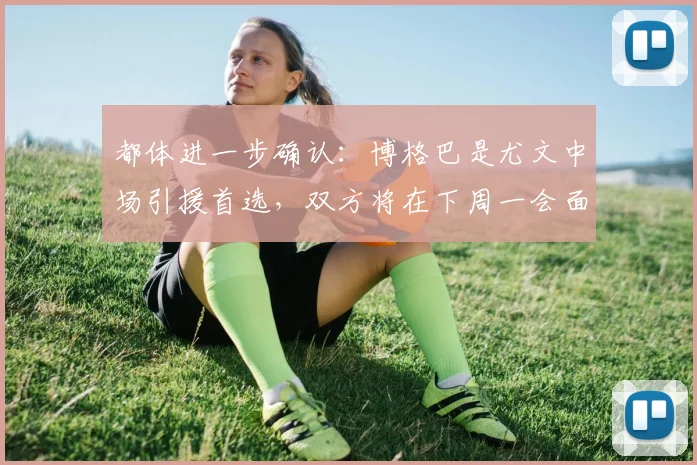 都体进一步确认：博格巴是尤文中场引援首选，双方将在下周一会面