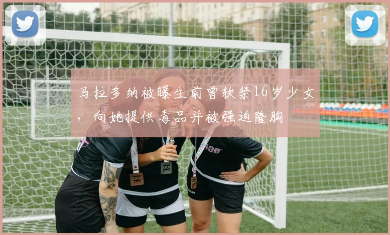 马拉多纳被曝生前曾软禁16岁少女，向她提供毒品并被强迫隆胸