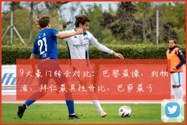 9大豪门转会对比：巴黎最壕，利物浦、拜仁最具性价比，巴萨最亏