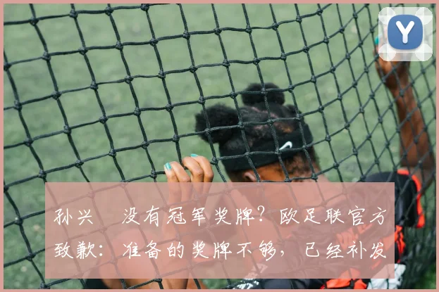 孙兴慜没有冠军奖牌？欧足联官方致歉：准备的奖牌不够，已经补发
