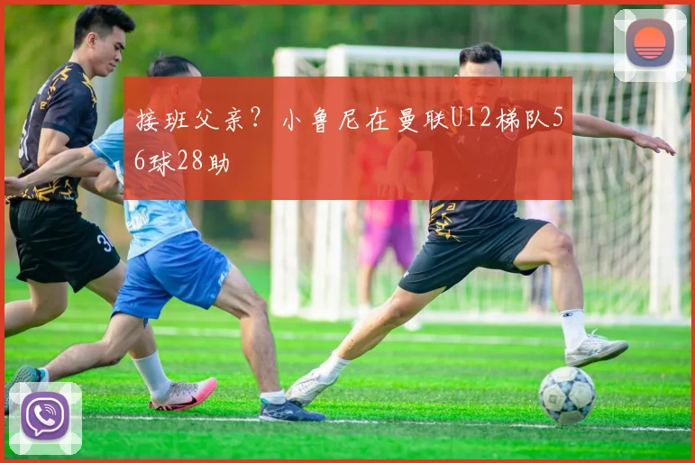 接班父亲？小鲁尼在曼联U12梯队56球28助