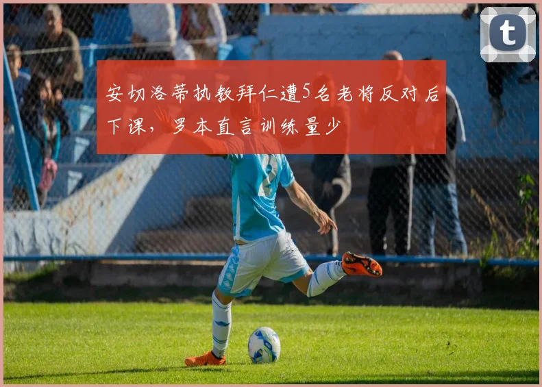 安切洛蒂执教拜仁遭5名老将反对后下课，罗本直言训练量少