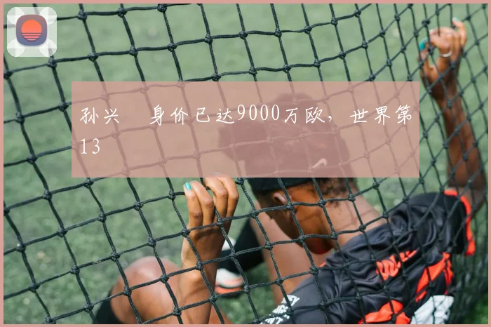 孙兴慜身价已达9000万欧，世界第13