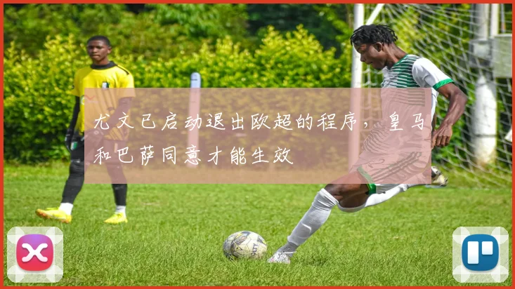 尤文已启动退出欧超的程序，皇马和巴萨同意才能生效