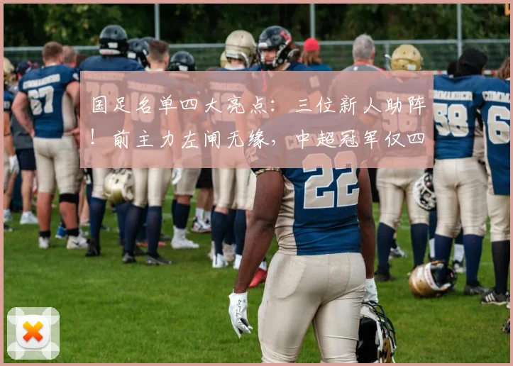 国足名单四大亮点：三位新人助阵！前主力左闸无缘，中超冠军仅四人入选