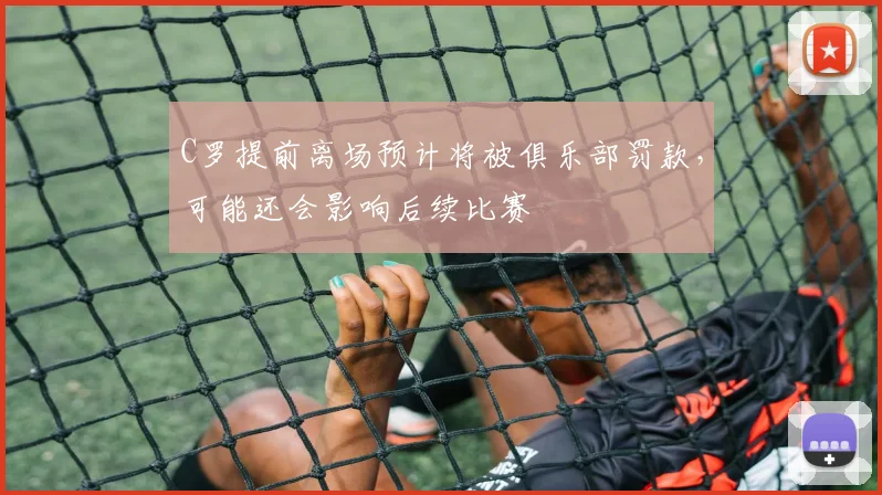 C罗提前离场预计将被俱乐部罚款，可能还会影响后续比赛
