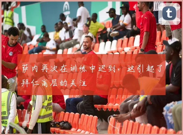 萨内再次在训练中迟到，这引起了拜仁高层的关注
