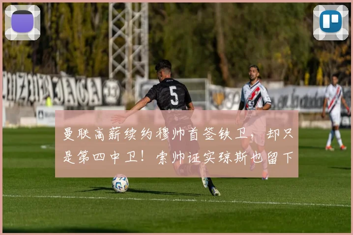 曼联高薪续约穆帅首签铁卫，却只是第四中卫！索帅证实琼斯也留下