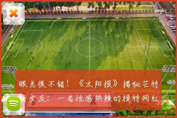 眼光很不错！《太阳报》揭秘芒特新女友：一名性感热辣的模特网红