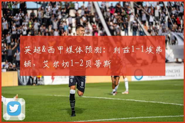 英超&西甲媒体预测：利兹1-1埃弗顿，艾尔切1-2贝蒂斯