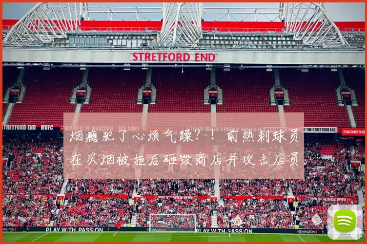 烟瘾犯了心烦气躁？！前热刺球员在买烟被拒后砸毁商店并攻击店员