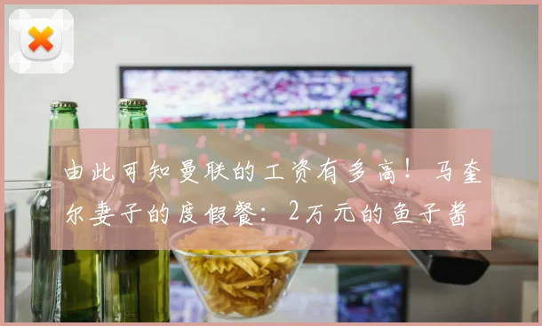 由此可知曼联的工资有多高！马奎尔妻子的度假餐：2万元的鱼子酱