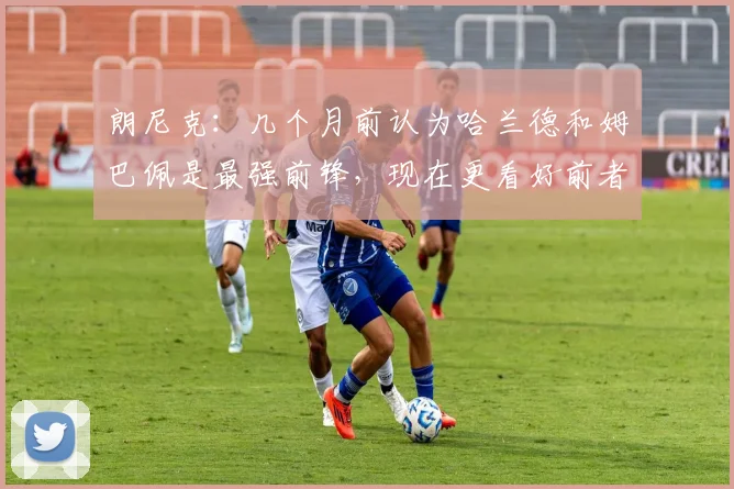 朗尼克：几个月前认为哈兰德和姆巴佩是最强前锋，现在更看好前者