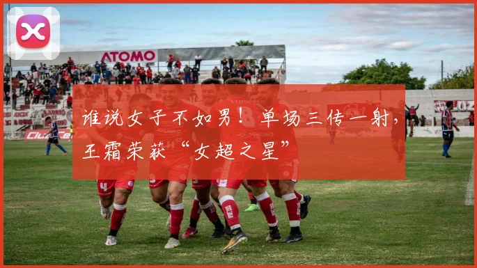 谁说女子不如男！单场三传一射，王霜荣获“女超之星”