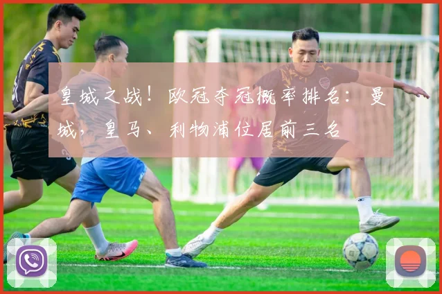 皇城之战！欧冠夺冠概率排名：曼城，皇马、利物浦位居前三名