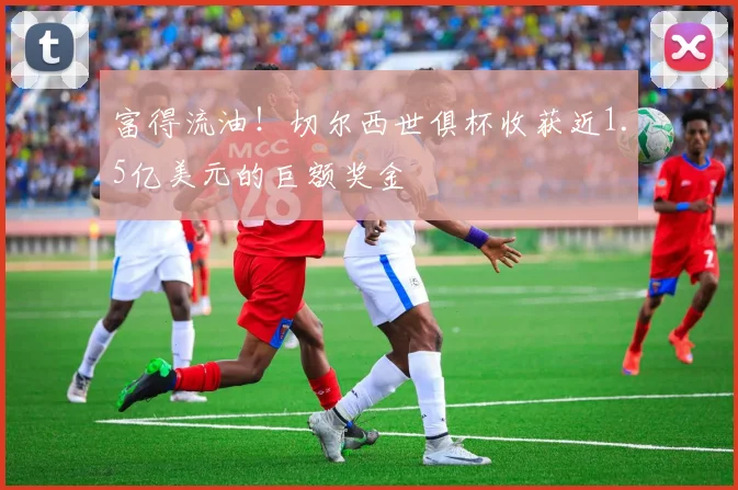 富得流油！切尔西世俱杯收获近1.5亿美元的巨额奖金