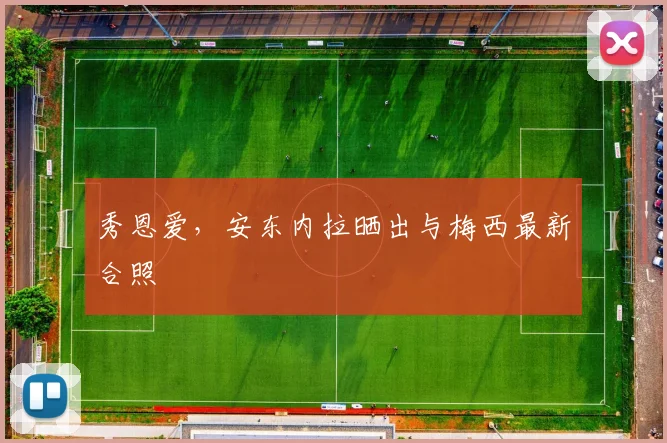 秀恩爱，安东内拉晒出与梅西最新合照