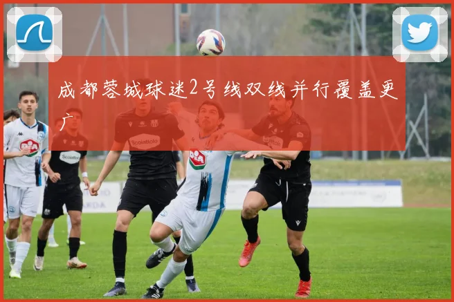 成都蓉城球迷2号线双线并行覆盖更广