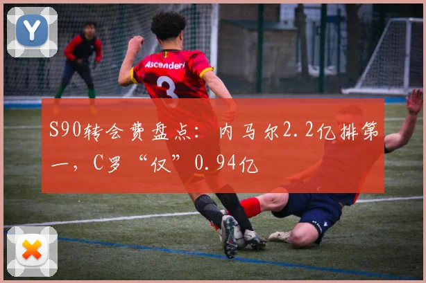 S90转会费盘点：内马尔2.2亿排第一，C罗“仅”0.94亿