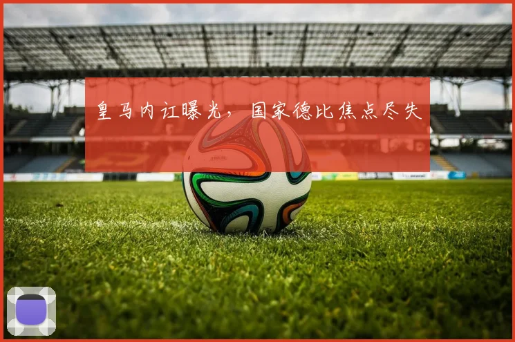 皇马内讧曝光，国家德比焦点尽失