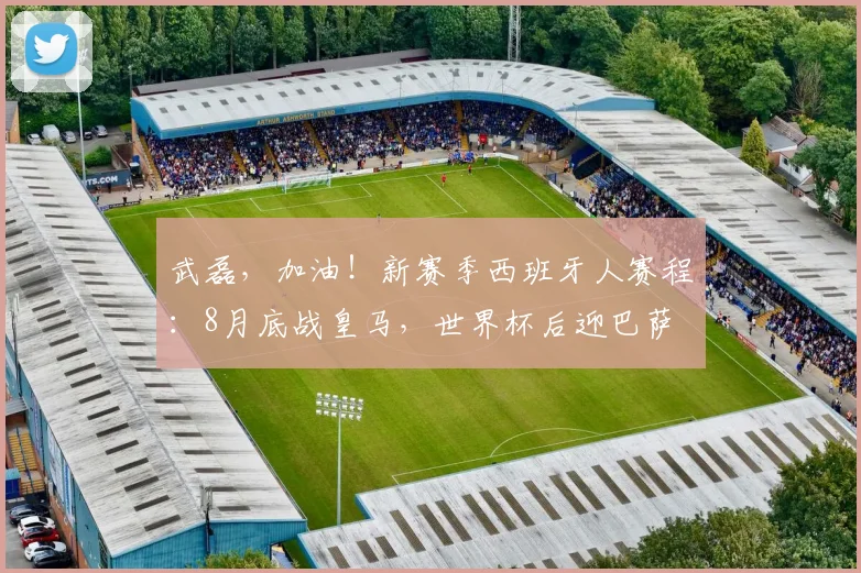 武磊，加油！新赛季西班牙人赛程：8月底战皇马，世界杯后迎巴萨
