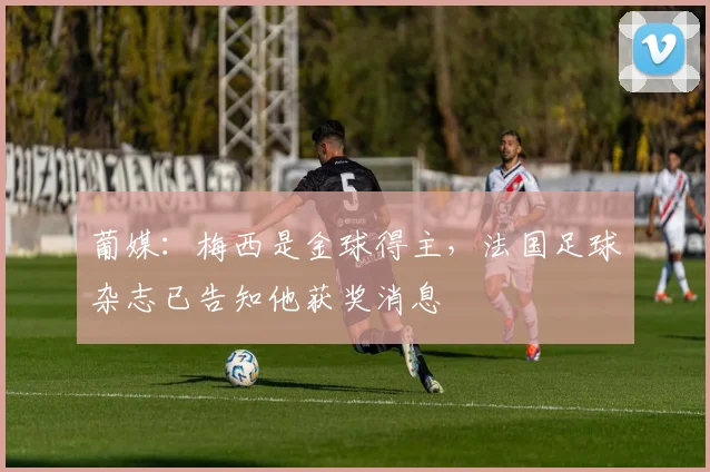 葡媒：梅西是金球得主，法国足球杂志已告知他获奖消息