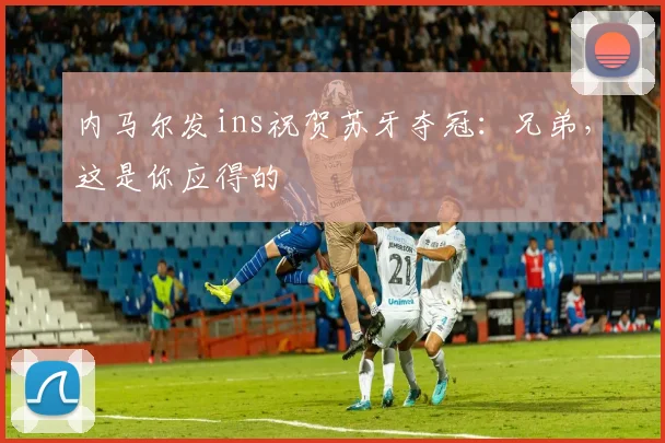 内马尔发ins祝贺苏牙夺冠：兄弟，这是你应得的