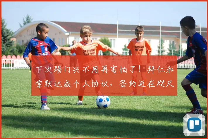 下次踢门兴不用再害怕了！拜仁和索默达成个人协议，签约近在咫尺