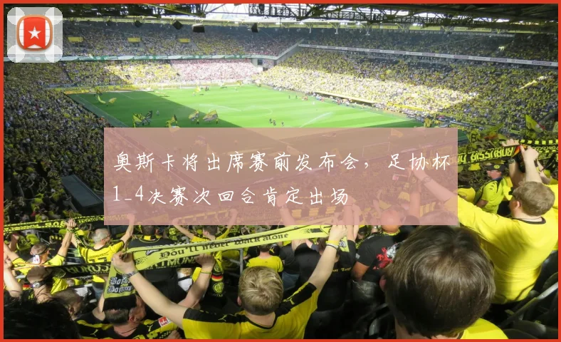 奥斯卡将出席赛前发布会，足协杯1_4决赛次回合肯定出场