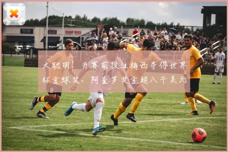大聪明！开赛前投注梅西夺得世界杯金球奖，阿奎罗奖金超八千美元