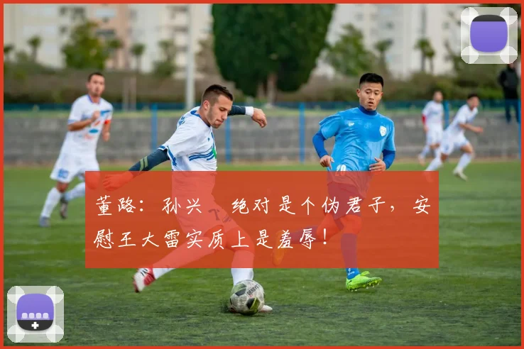 董路：孙兴慜绝对是个伪君子，安慰王大雷实质上是羞辱！