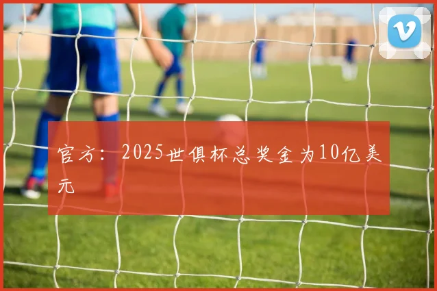 官方：2025世俱杯总奖金为10亿美元