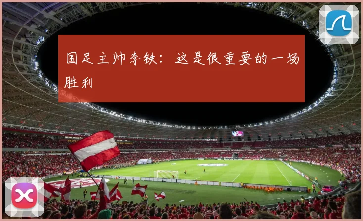 国足主帅李铁：这是很重要的一场胜利