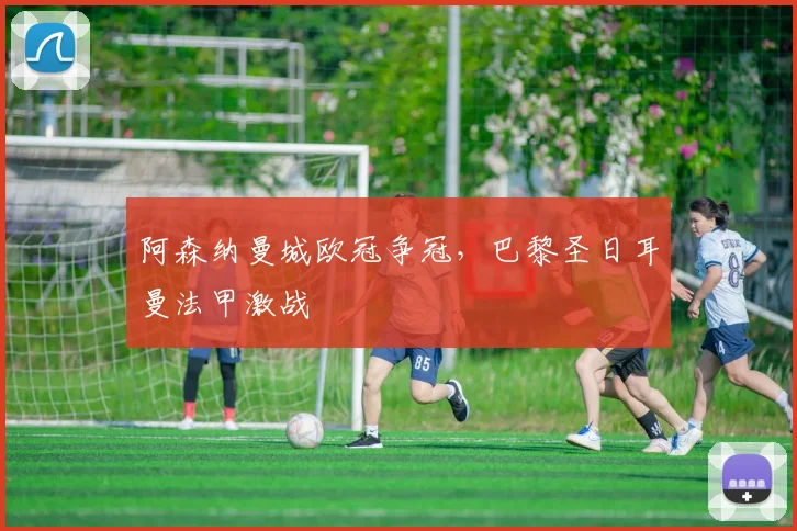 阿森纳曼城欧冠争冠，巴黎圣日耳曼法甲激战