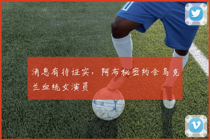 消息有待证实，阿布秘密约会乌克兰血统女演员