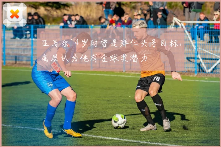 亚马尔14岁时曾是拜仁头号目标，高层认为他有金球奖潜力