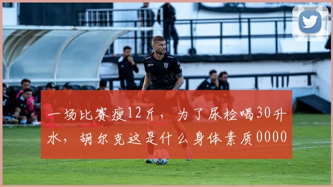 一场比赛瘦12斤，为了尿检喝30升水，胡尔克这是什么身体素质0000644