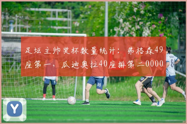 足坛主帅奖杯数量统计：弗格森49座第一，瓜迪奥拉40座排第二0000644