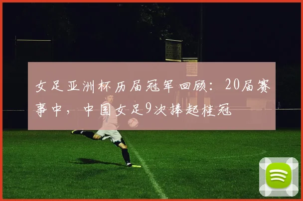 女足亚洲杯历届冠军回顾：20届赛事中，中国女足9次捧起桂冠