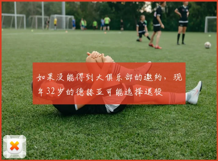 如果没能得到大俱乐部的邀约，现年32岁的德赫亚可能选择退役