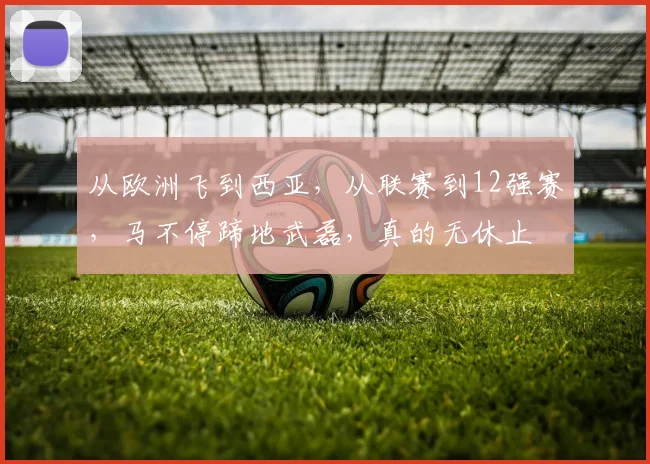 从欧洲飞到西亚，从联赛到12强赛，马不停蹄地武磊，真的无休止