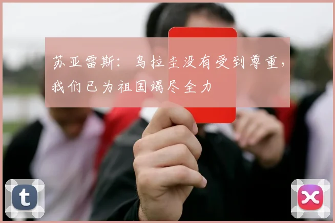苏亚雷斯：乌拉圭没有受到尊重，我们已为祖国竭尽全力